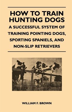 How to Train Hunting Dogs - A Successful System of Training Pointing Dogs, Sporting Spaniels, And Non-Slip Retrievers - Brown, William F.
