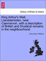 King Arthur's Well, Llanddeiniolen, near Caernarvon, with a description of British and Druidical remains in the neighbourhood. - Williams, Arthur Wynn