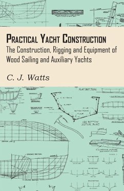 Practical Yacht Construction - The Construction, Rigging and Equipment of Wood Sailing and Auxiliary Yachts - Watts, C. J.