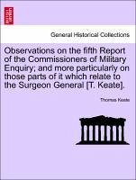 Observations on the fifth Report of the Commissioners of Military Enquiry and more particularly on those parts of it which relate to the Surgeon General [T. Keate]. - Keate, Thomas