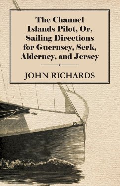 The Channel Islands Pilot, Or, Sailing Directions for Guernsey, Serk, Alderney, and Jersey - Richards, John