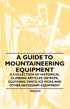 A Guide to Mountaineering Equipment - A Collection of Historical Climbing Articles on Rope, Clothing, Tents, Ice Picks and Other Necessary Equipment