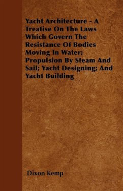 Yacht Architecture - A Treatise on the Laws which Govern the Resistance of Bodies Moving in Water; Propulsion by Steam and Sail; Yacht Designing; and Yacht Building