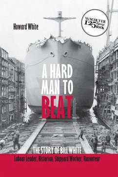 A Hard Man to Beat: The Story of Bill White: Labour Leader, Historian, Shipyard Worker, Raconteur - White, Howard