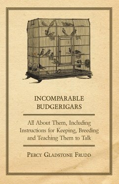 Incomparable Budgerigars - All about Them, Including Instructions for Keeping, Breeding and Teaching Them to Talk - Frudd, Percy Gladstone