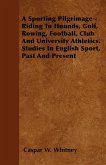 A Sporting Pilgrimage - Riding To Hounds, Golf, Rowing, Football, Club And University Athletics. Studies In English Sport, Past And Present