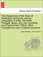 The Dispatches of the Duke of Wellington During His Various Campaigns in India, Denmark, Portugal, Spain, the Low Countries and France from 1799 to 18