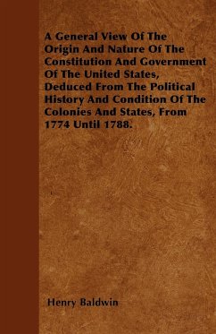 A General View Of The Origin And Nature Of The Constitution And Government Of The United States, Deduced From The Political History And Condition Of The Colonies And States, From 1774 Until 1788. - Baldwin, Henry