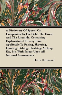 A  Dictionary of Sports; Or, Companion to the Field, the Forest, and the Riverside. Containing Explanations of Every Term Applicable to Racing, Shoot