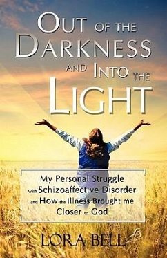 Out of the Darkness and Into the Light - My Personal Struggle with Schizoaffective Disorder and How the Illness Brought Me Closer to God - Bell, Lora