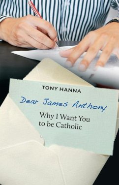 Dear James Anthony: Why I Want You to Be Catholic - Hanna, Tony