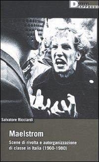 Maelstrom. Scene di rivolta e autorganizzazione di classe in Italia (1960 al 1980) - Ricciardi, Salvatore
