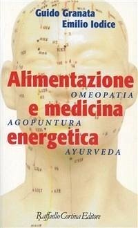 Alimentazione e medicina energetica. Omeopatia, agopuntura, ayurveda - Granata, Guido; Iodice, Emilio