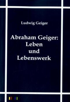 Abraham Geiger - Leben und Lebenswerk - Geiger, Ludwig