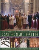 The Complete Illustrated Guide to the Catholic Faith: Examines the Institutions of the Church and Explores the Significance of the Sacraments, with Ov