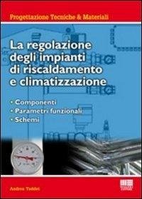 La regolazione degli impianti di riscaldamento e climatizzazione. Componenti, parametri funzionali, schemi - Taddei, Andrea