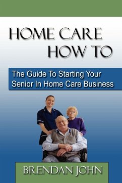 HOME CARE HOW TO - The Guide To Starting Your Senior In Home Care Business - John, Brendan