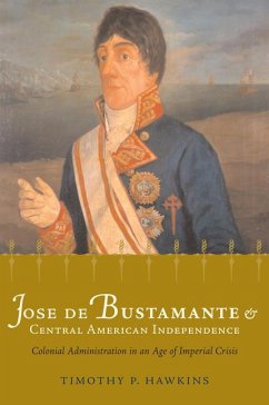 José de Bustamante and Central American Independence: Colonial Administration in an Age of Imperial Crisis - Hawkins, Timothy