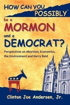 How Can You Possibly Be a Mormon and a Democrat?: Perspectives on Abortion, Economics, the Environment and Harry Reid - Andersen, Clinton Joe, Jr.