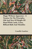 Magic Without Apparatus - A Treatise On The Principles, Old And New Of Sleight-Of-Hand With Cards, Coins, Billiard Balls And Thimbles
