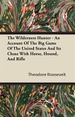 The Wilderness Hunter - An Account of the Big Game of the United States and Its Chase with Horse, Hound, and Rifle