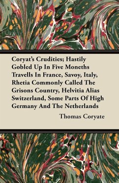 Coryat's Crudities; Hastily Gobled Up In Five Moneths Travells In France, Savoy, Italy, Rhetia Commonly Called The Grisons Country, Helvitia Alias Switzerland, Some Parts Of High Germany And The Netherlands - Coryate, Thomas