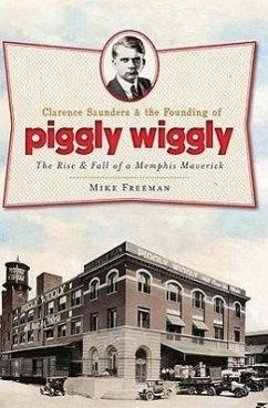 Clarence Saunders and the Founding of Piggly Wiggly:: The Rise & Fall of a Memphis Maverick - Freeman, Mike