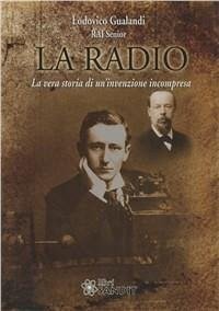 La radio. La vera storia di un'invenzione incompresa - Gualandi, Lodovico