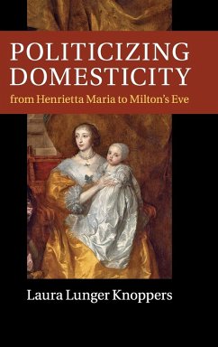 Politicizing Domesticity from Henrietta Maria to Milton's Eve - Knoppers, Laura Lunger