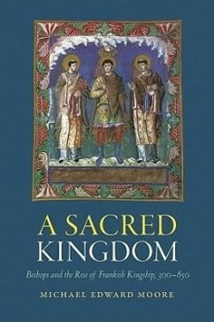 A Sacred Kingdom: Bishops and the Rise of Frankish Kingship, 300-850 - Moore, Michael Edward