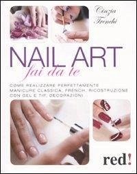 Cover Nail art fai da te. Come realizzare perfettamente manicure classica, french, ricostruzione con gel e tip, decorazioni