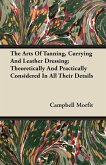 The Arts Of Tanning, Currying And Leather Dressing; Theoretically And Practically Considered In All Their Details