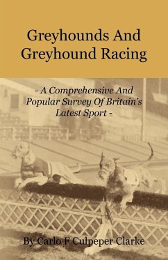 Greyhounds and Greyhound Racing - A Comprehensive and Popular Survey of Britain's Latest Sport - Clarke, Carlo F. Culpeper