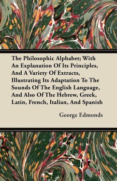 The Philosophic Alphabet; With An Explanation Of Its Principles, And A Variety Of Extracts, Illustrating Its Adaptation To The Sounds Of The English Language, And Also Of The Hebrew, Greek, Latin, French, Italian, And Spanish - Edmonds, George