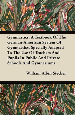 Gymnastics. A Textbook Of The German-American System Of Gymnastics, Specially Adapted To The Use Of Teachers And Pupils In Public And Private Schools And Gymnasiums - Stecher, William Albin