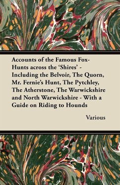 Accounts of the Famous Fox-Hunts Across the 'Shires' - Including the Belvoir, the Quorn, Mr. Fernie's Hunt, the Pytchley, the Atherstone, the Warwicks - Various
