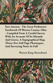 Fort Ancient - The Great Prehistoric Earthwork Of Warren County, Ohio - Compiled From A Careful Survey With An Account Of Its Mounds And Graves. A Topographical Map, Thirty-Five Full Page Phototypes, And Surveying Notes In Full