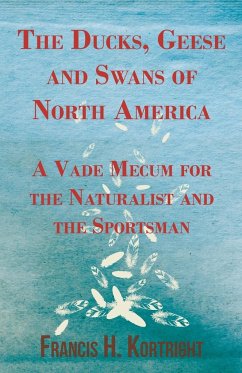 The Ducks, Geese and Swans of North America - A Vade Mecum for the Naturalist and the Sportsman Francis H. Kortright Author