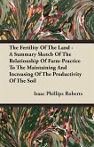The Fertility Of The Land - A Summary Sketch Of The Relationship Of Farm-Practice To The Maintaining And Increasing Of The Productivity Of The Soil