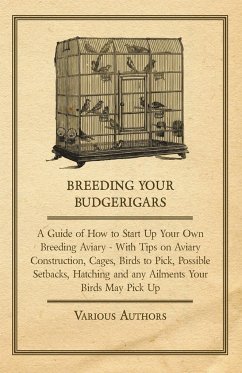 Breeding Your Budgerigars - A Guide of How to Start Up Your Own Breeding Aviary;With Tips on Aviary Construction, Cages, Birds to Pick, Possible Setbacks, Hatching and any Ailments Your Birds May Pick Up - Various