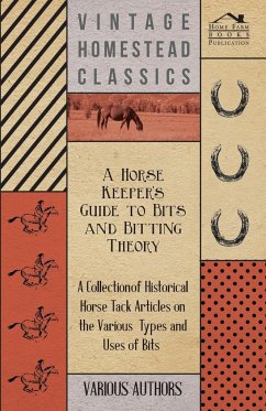 A Horse Keeper's Guide to Bits and Bitting Theory - A Collection of Historical Horse Tack Articles on the Various Types and Uses of Bits - Various