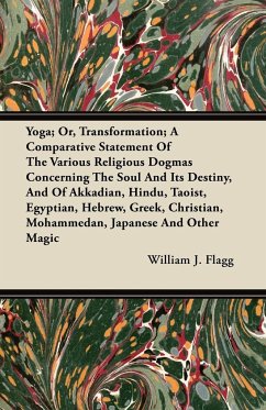 Yoga; Or, Transformation; A Comparative Statement of the Various Religious Dogmas Concerning the Soul and its Destiny, and of Akkadian, Hindu, Taoist, Egyptian, Hebrew, Greek, Christian, Mohammedan, Japanese and Other Magic - Flagg, William J.