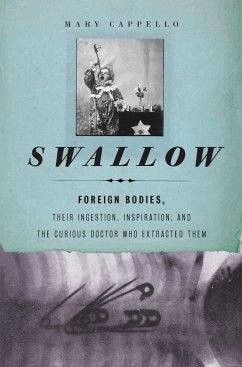Swallow: Foreign Bodies, Their Ingestion, Inspiration, and the Curious Doctor Who Extracted Them Mary Cappello Author