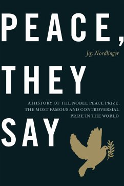 Peace, They Say: A History of the Nobel Peace Prize, the Most Famous and Controversial Prize in the World - Nordlinger, Jay