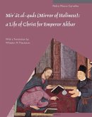 Mir&#702;&#257;t Al-Quds (Mirror of Holiness): A Life of Christ for Emperor Akbar: A Commentary on Father Jerome Xavier's Text and the Miniatures of C
