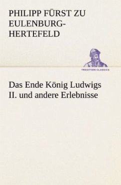 Das Ende König Ludwigs II. und andere Erlebnisse - Eulenburg-Hertefeld, Philipp Fürst zu