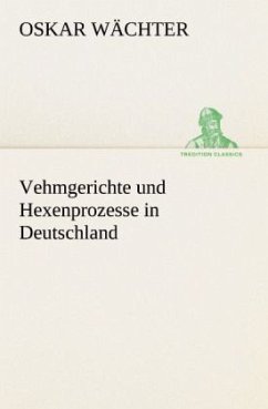 Vehmgerichte und Hexenprozesse in Deutschland - Wächter, Oskar