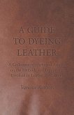 A Guide to Dyeing Leather - A Collection of Historical Articles on the Methods and Equipment Involved in Leather Production