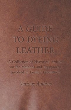 A Guide to Dyeing Leather - A Collection of Historical Articles on the Methods and Equipment Involved in Leather Production - Various