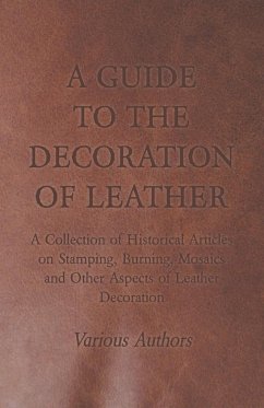 A Guide to the Decoration of Leather - A Collection of Historical Articles on Stamping, Burning, Mosaics and Other Aspects of Leather Decoration - Various